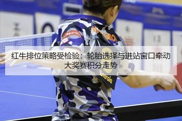 红牛排位策略受检验：轮胎选择与进站窗口牵动大奖赛积分走势