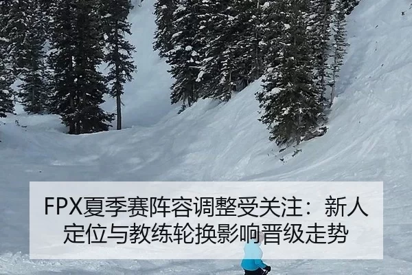 FPX夏季赛阵容调整受关注：新人定位与教练轮换影响晋级走势